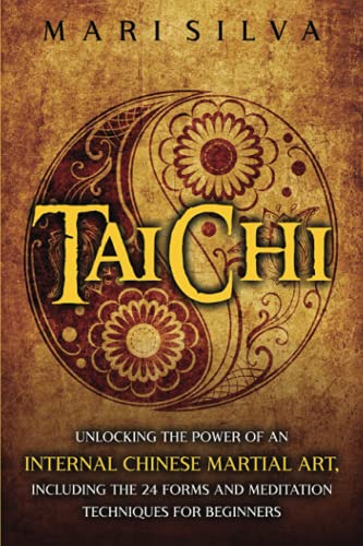 Tai Chi: Unlocking the Power of an Internal Chinese Martial Art, Including the 24 Forms and Meditation Techniques for Beginners...