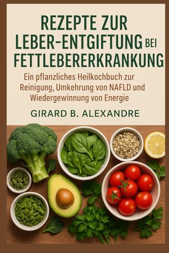 Rezepte zur Leber-Entgiftung bei Fettlebererkrankung: Ein pflanzliches Heilkochbuch zur Reinigung, Umkehrung von NAFLD und Wiedergewinnung von Energie