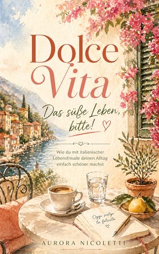 Dolce Vita – Das süße Leben bitte!: Wie du mit italienischer Lebensfreude deinen Alltag einfach schöner machst (German Edition)