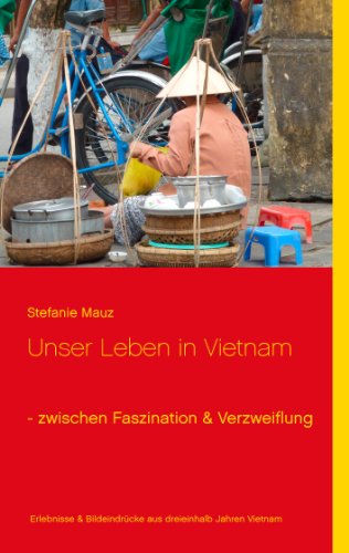 Unser Leben in Vietnam - zwischen Faszination & Verzweiflung: Erlebnisse & Bildeindrücke aus dreieinhalb Jahren Alltag in Vietnam