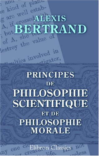 Principes de philosophie scientifique et de philosophie morale (French Edition)
