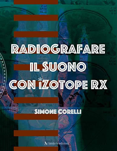 Radiografare il suono con iZotope RX: Una guida introduttiva chiara e semplice per imparare ad eliminare difetti, restaurare, elaborare il suono con il programma dedicato più diffuso al mondo Paperback – 21 Feb. 2019