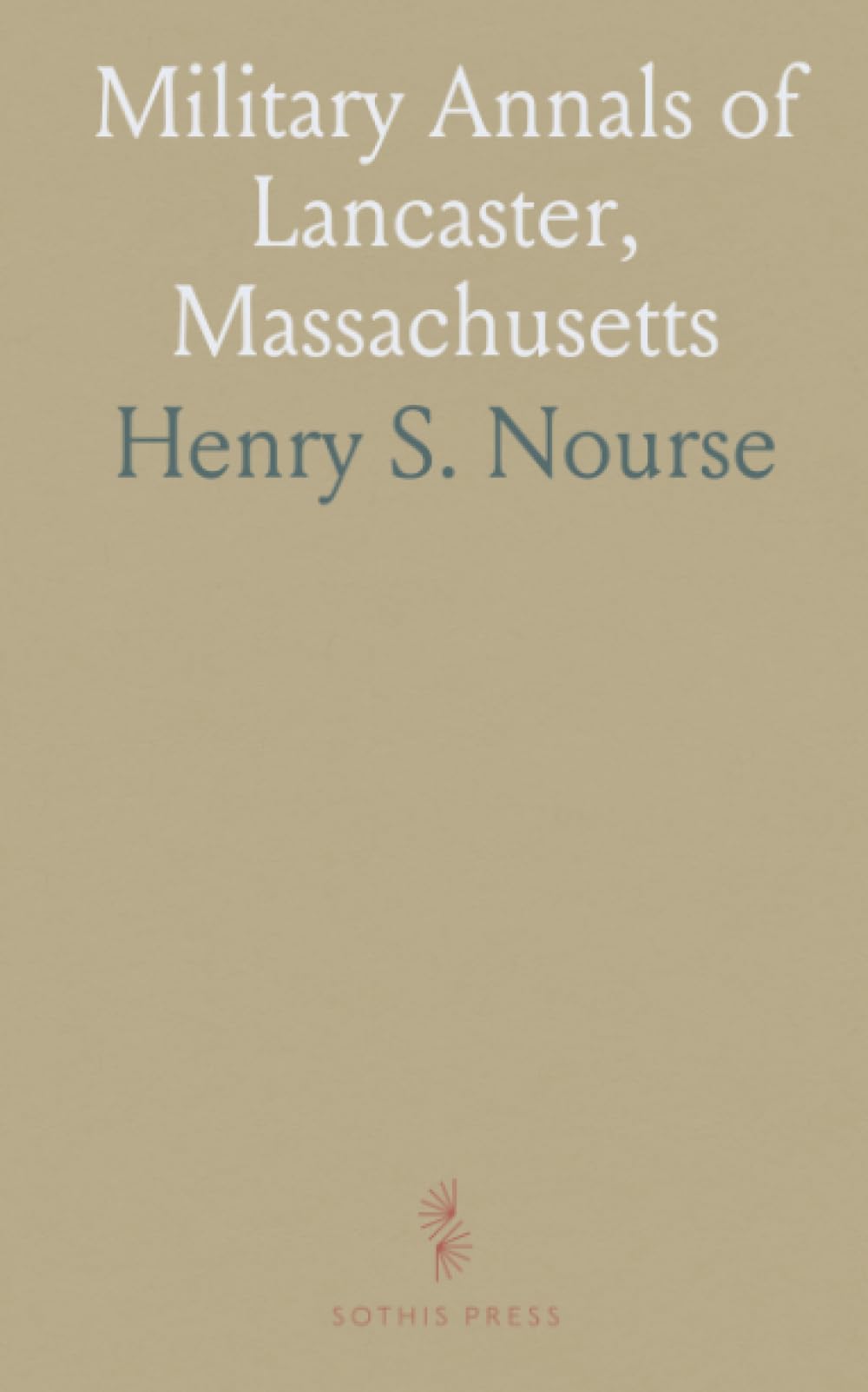Military Annals of Lancaster, Massachusetts: 1740 1865: Lists of Soldiers in Colonial and Revolutionary Wars for Lancastrian Towns