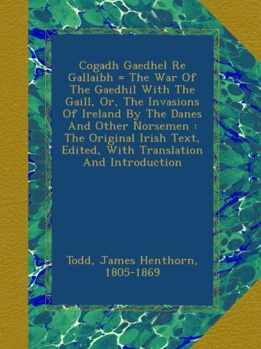 Cogadh Gaedhel Re Gallaibh = The War Of The Gaedhil With The Gaill, Or, The Invasions Of Ireland By The Danes And Other Norsemen : The Original Irish Text, Edited, With Translation And Introduction