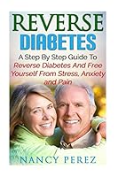 Reverse Diabetes: A Step by Step Guide to Reverse Diabetes and Free Yourself from Stress, Anxiety, and Pain 1533443815 Book Cover