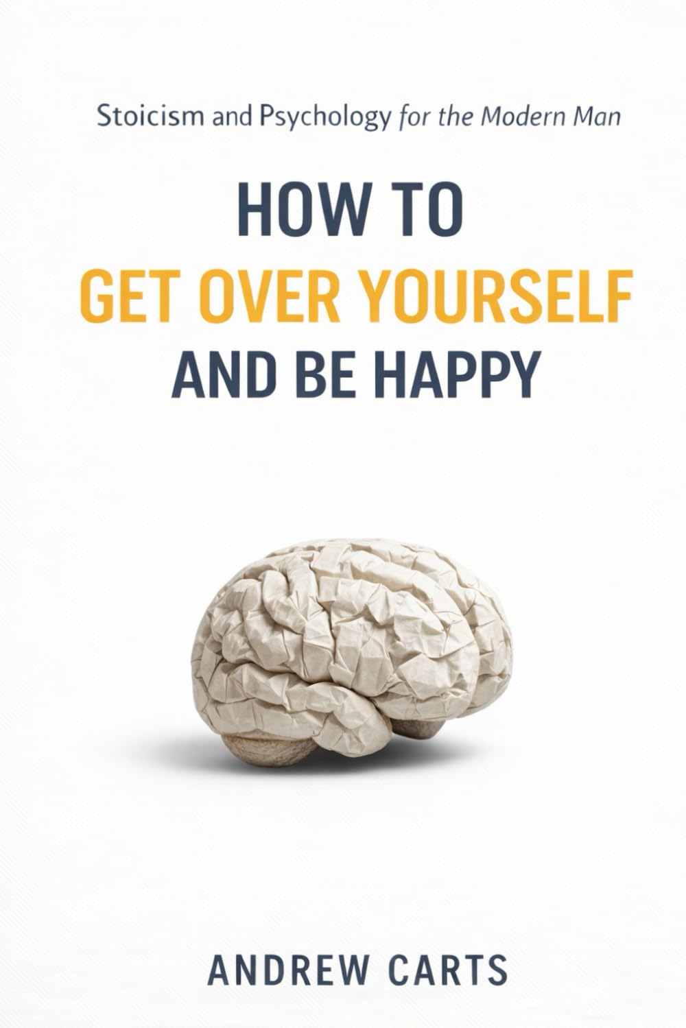 How To Get Over Yourself and Be Happy: Stoicism and Psychology for the Modern Man (Ancient Stoicism for the Modern Man (by Stoa Poikile Press))