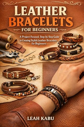  LEATHER BRACELETS FOR BEGINNERS: A Project-Focused, Step-by-Step Guide to Creating Stylish Leather Bracelets for Beginners (English Edition)
