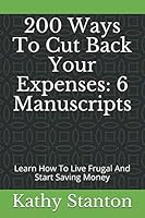 200 Ways to Cut Back Your Expenses: 6 Manuscripts : Learn How to Live Frugal and Start Saving Money 1795011343 Book Cover