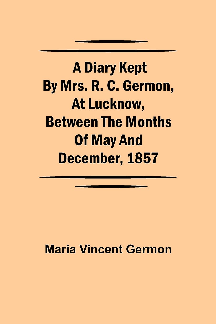 A Diary Kept By Mrs. R. C. Germon, At Lucknow, Between The Months Of May And December, 1857