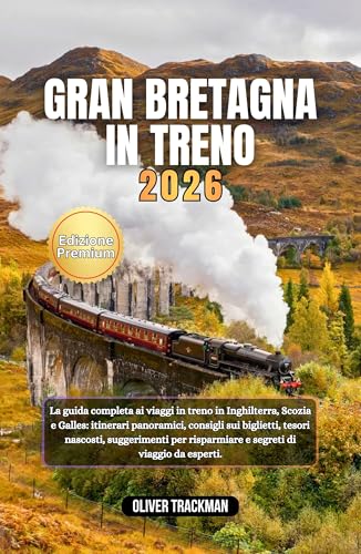  Gran Bretagna in treno 2026: La guida completa per viaggiare in treno in Inghilterra, Scozia e Galles: itinerari panoramici, consigli sui biglietti,tesori nascosti, consigli per il budget e segreti d