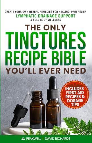 The Only Tinctures Recipe Bible You’ll Ever Need: Create Your Own Herbal Remedies for Healing, Pain Relief, Lymphatic Drainage and Full-Body Wellness—Includes First Aid Recipes and Dosage Tips