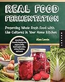 Real Food Fermentation: Preserving Whole Fresh Food with Live Cultures in Your Home Kitchen