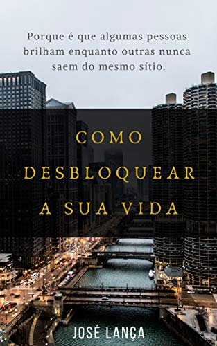 Como desbloquear a sua vida: Porque é que algumas pessoas brilham enquanto outras nunca saem do mesmo sítio. por [José Lança]