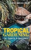 TROPICAL GARDENING FOR EXPERTS & BEGINNERS: Complete Guide To Starting A Tropical Garden From Having A Creative Landscape to Maturity (English Edition)