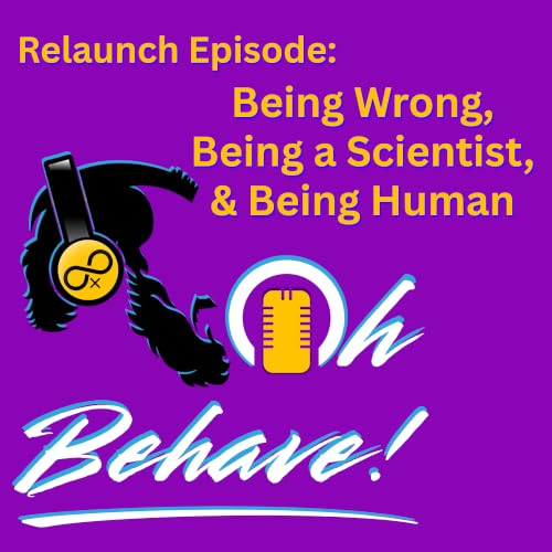 Oh Behave! Relaunch Episode: Being Wrong, Being a Scientist, and Being Human