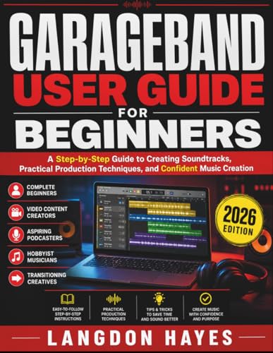 GarageBand User Guide For Beginners: A Step-by-Step Guide to Creating Soundtracks, Practical Production Techniques, and Confident Music Creation