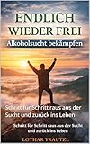 ENDLICH WIEDER FREI - Alkoholsucht bekämpfen : Schritt für Schritt raus aus der Sucht und zurück ins Leben