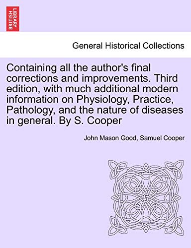 Containing all the author's final corrections and improvements. Third edition, with much additional modern information on Physiology, Practice, ... nature of diseases in general. By S. Cooper