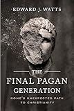 Final Pagan Generation: Rome's Unexpected Path to Christianity (Transformation of the Classical Heritage)