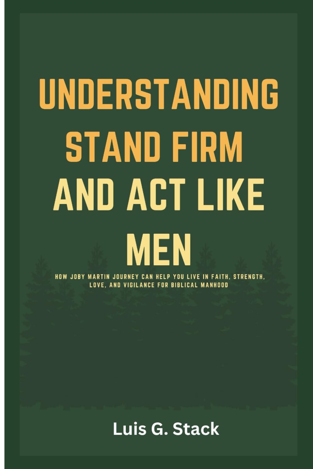 Understanding Stand Firm And Act Like Men: How Joby Martin Journey Can Help You Live In Faith, Strength, Love, and Vigilance for Biblical Manhood