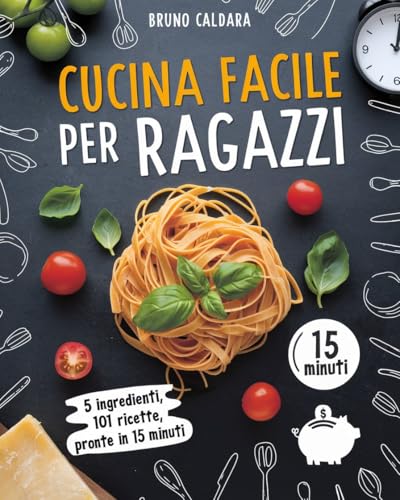 Cucina per Ragazzi: 5 Ingredienti, 101 Ricette, Pronte in 15 Minuti. Il ricettario a prova di adolescente per una dieta gustosa ed equilibrata con il minimo sforzo e senza spendere un capitale