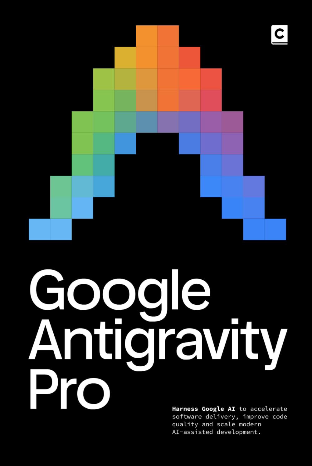 Google Antigravity Pro: Harness Google AI to accelerate software delivery, improve code quality and scale modern AI-assisted development. (AI Coding)
