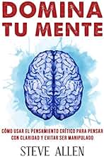 Domina tu mente - Cómo usar el pensamiento crítico, el escepticismo y la lógica para pensar con claridad y evitar ser manipulado: Técnicas probadas para ... y reingeniería del pensamiento)