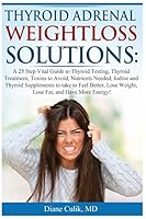 Thyroid Adrenal Weightloss Solutions: A 25 Step Vital Guide to Thyroid Testing, Thyroid Treatment, Toxins to Avoid, Nutrients Needed, Iodine and Thyroid Supplements, More... 1506027261 Book Cover