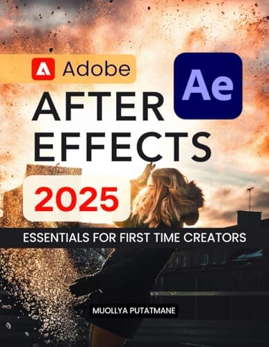 Adobe After Effects 2025 Essentials for First Time Creators: Master Motion Graphics Visual Effects Animation Tools And Creative Storytelling With Step ... Guidance For Beginners To Advanced Learners