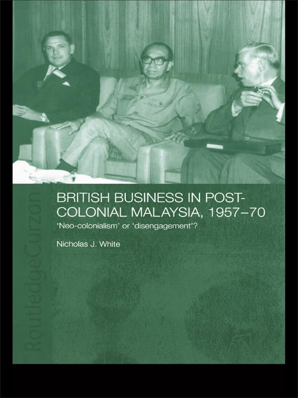 British Business in Post-Colonial Malaysia, 1957-70: Neo-colonialism or Disengagement? (Routledge Studies in the Modern History of Asia)