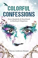 Colorful Confessions : From Headache and Heartbreak to Healing and Happiness 0977352064 Book Cover
