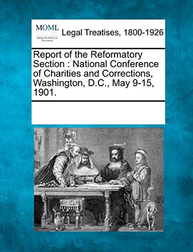 Report of the Reformatory Section: National Conference of Charities and Corrections, Washington, D.C., May 9-15, 1901.