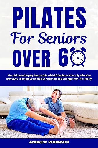PILATES FOR SENIORS OVER 60: The Ultimate Step By Step Guide With 20 Beginner Friendly Effective Exercises To Improve Flexibility And Increase Strength For The Elderly (English Edition)