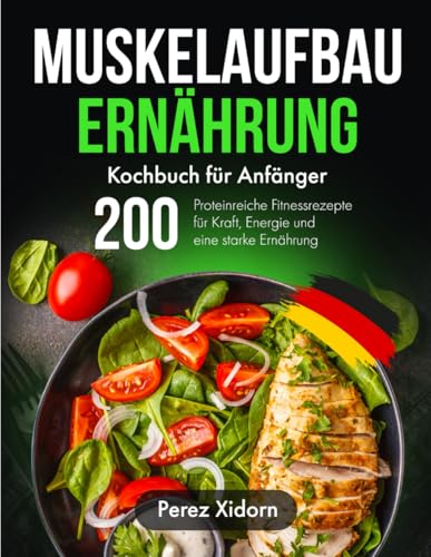 Muskelaufbau Ernährung Kochbuch für Anfänger: 200 Proteinreiche Fitnessrezepte für Kraft, Energie und eine starke Ernährung Muskelaufbau Ernährung Kochbuch für Anfänger: 200 Proteinreiche Fitnessrezepte für Kraft, Energie und eine starke Ernährung