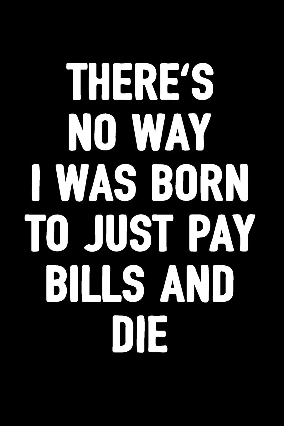 There's No Way I Was Born To Just Pay Bills And Die: Inspiring Journals To Write In For Women And Men / Blank Diary With 100 Lined Pages / 6x9 Inspiring Composition Book / Motivational Notebook Gift