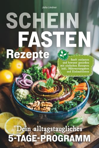 Scheinfasten Rezepte - Sanft entlasten, bewusst genießen: Dein alltagstaugliches 5-Tage-Programm mit einfachen Rezepten inkl. Nährwertangaben und ... inkl. Nährwertangaben und Einkaufslisten