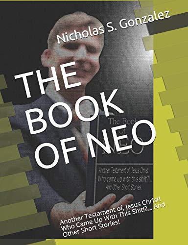 THE BOOK OF NEO: Another Testament of, Jesus Christ! Who Came Up With This Shit!?... And Other Short Stories!