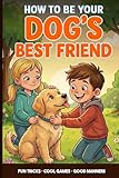 Dog Training for Kids: A Kid’s Guide to Being Your Dog’s Best Friend: Teach Fun Tricks, Play Smart Games and Learn Easy Ways to Train and Care for Your Puppy