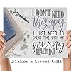 I Don't Need Therapy - Sewing Machine - Great Sewing Accessories, Sewing and Craft Room Decor, Quilting Supplies and Gift for Quilters, Seamstresses and Sewers,11x14 Unframed Art Print Poster #4