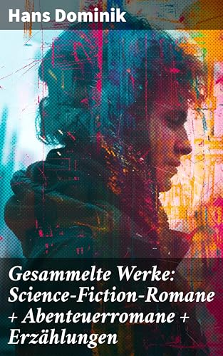 Gesammelte Werke: Science-Fiction-Romane + Abenteuerromane + Erzählungen: Futuristische Abenteuer und wissenschaftliche Ideen: Klassiker von Hans Dominik
