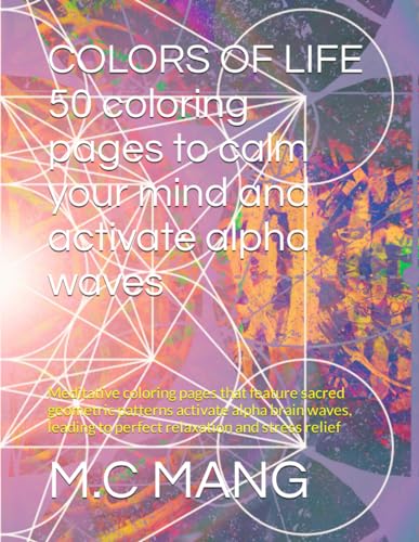 COLORS OF LIFE 50 coloring pages to calm your mind and activate alpha waves: Meditative coloring pages that feature sacred geometric patterns ... to perfect relaxation and stress relief