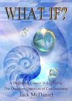 What If?: A Beginners Course In Exploring The Quantum Question Of Consciousness 1439240442 Book Cover