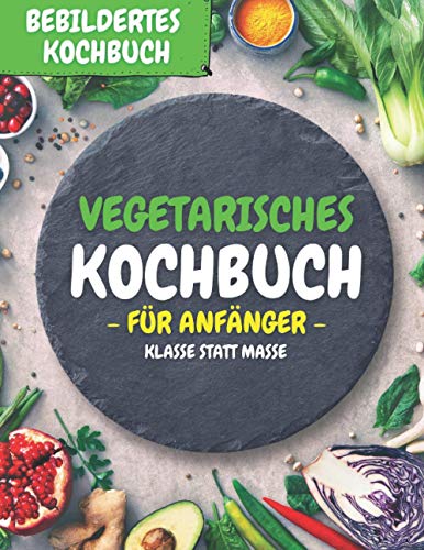 Vegetarisches Kochbuch für Anfänger: KLASSE STATT MASSE Vegetarisches Kochbuch für Anfänger: KLASSE STATT MASSE