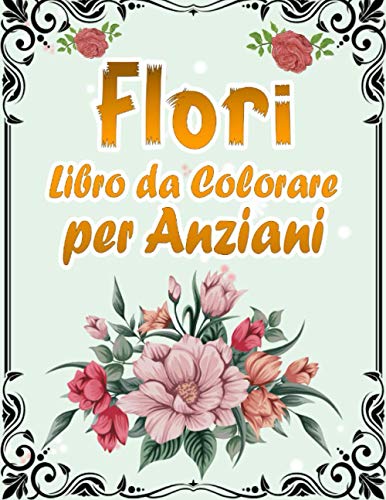 Fiori Libro da Colorare per Anziani: Album Da Colorare Per Anziani | Con Demenza E Alzheimer | 50 Stampe Illustrate Professionali Grandi Per Alleviare ... Colorare Per Adulti Con Citazioni Ispiratrici