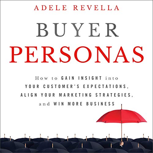 Buyer Personas: How to Gain Insight into Your Customer's Expectations, Align Your Marketing Strategies, and Win More Business