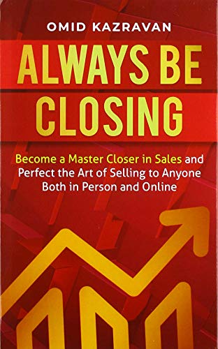 Always Be Closing: Become a master closer in sales and perfect the art of selling to anyone both in person and online