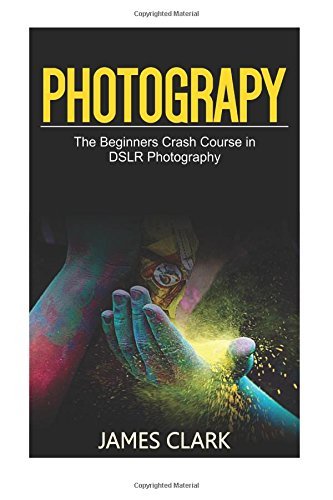 Photography: The Beginners Crash Course in DSLR Photography by James Clark (2016-09-01)