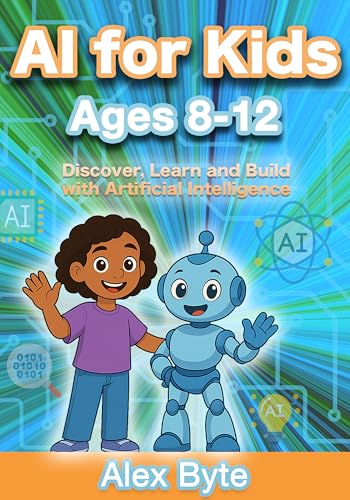 AI for Kids Ages 8–12 | Discover, Learn and Build with Artificial Intelligence: A Complete Introduction to Machine Learning, Neural Networks and Future Tech with Fun Projects