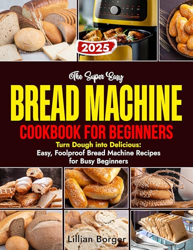 The Super Easy BREAD MACHINE COOKBOOK FOR BEGINNERS: Turn Dough into Delicious: Easy