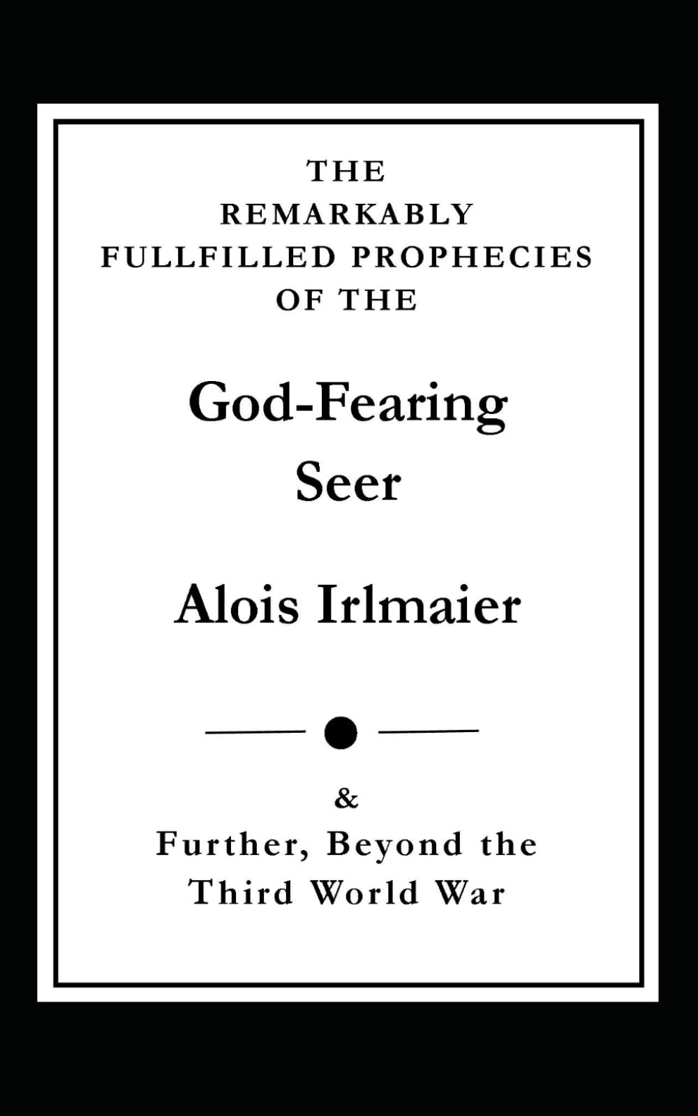 The Remarkably Fulfilled Prophecies of the God-Fearing Seer Alois Irlmaier & Further, Beyond Third World War